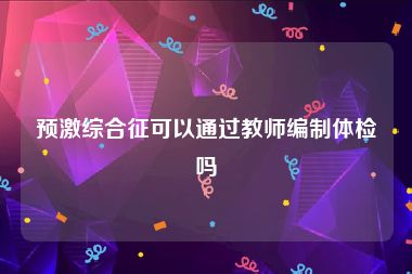 预激综合征可以通过教师编制体检吗