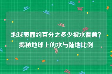 地球表面约百分之多少被水覆盖？揭秘地球上的水与陆地比例