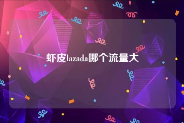 虾皮lazada哪个流量大