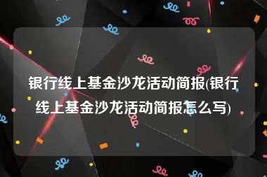 银行线上基金沙龙活动简报(银行线上基金沙龙活动简报怎么写)