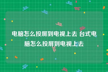 电脑怎么投屏到电视上去 台式电脑怎么投屏到电视上去