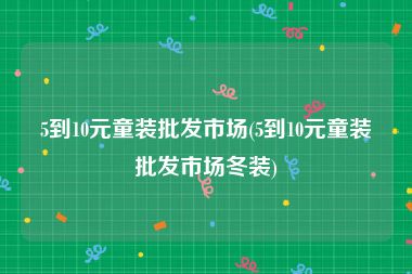 5到10元童装批发市场(5到10元童装批发市场冬装)