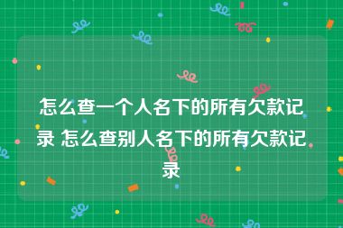 怎么查一个人名下的所有欠款记录 怎么查别人名下的所有欠款记录