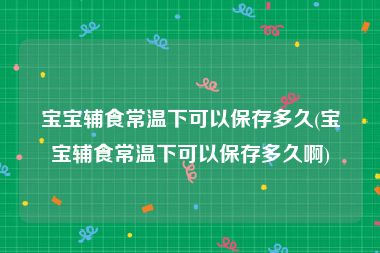 宝宝辅食常温下可以保存多久(宝宝辅食常温下可以保存多久啊)