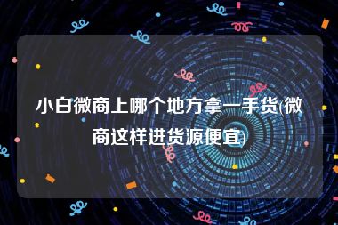 小白微商上哪个地方拿一手货(微商这样进货源便宜)