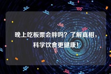 晚上吃板栗会胖吗？了解真相，科学饮食更健康！