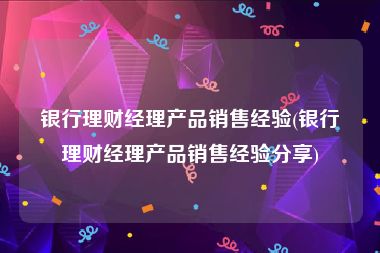 银行理财经理产品销售经验(银行理财经理产品销售经验分享)