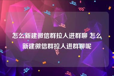 怎么新建微信群拉人进群聊 怎么新建微信群拉人进群聊呢