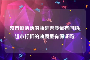 超市搞活动的油是否质量有问题(超市打折的油质量有保证吗)