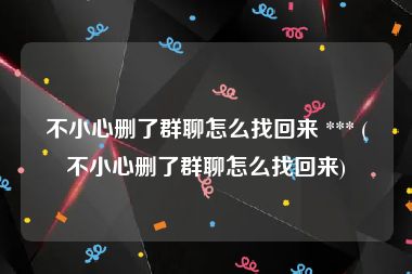 不小心删了群聊怎么找回来 *** (不小心删了群聊怎么找回来)