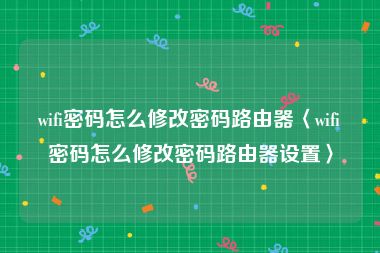 wifi密码怎么修改密码路由器〈wifi密码怎么修改密码路由器设置〉