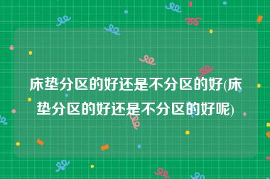 床垫分区的好还是不分区的好(床垫分区的好还是不分区的好呢)