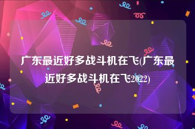 广东最近好多战斗机在飞(广东最近好多战斗机在飞2022)