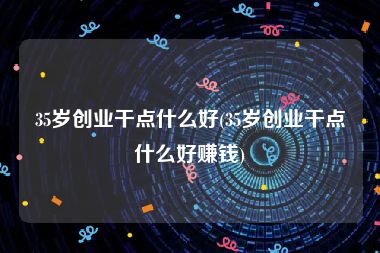 35岁创业干点什么好(35岁创业干点什么好赚钱)