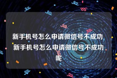 新手机号怎么申请微信号不成功 新手机号怎么申请微信号不成功呢