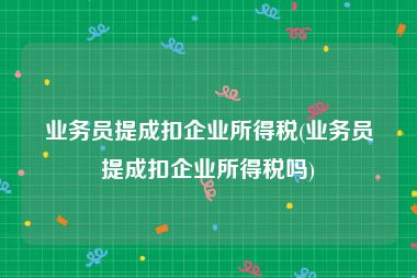 业务员提成扣企业所得税(业务员提成扣企业所得税吗)