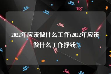 2022年应该做什么工作(2022年应该做什么工作挣钱)