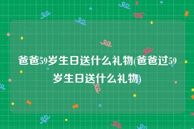 爸爸59岁生日送什么礼物(爸爸过59岁生日送什么礼物)