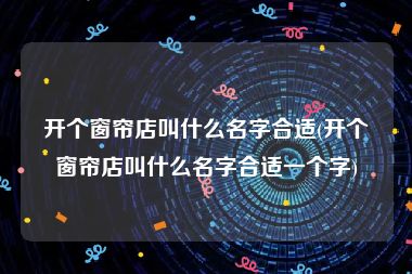 开个窗帘店叫什么名字合适(开个窗帘店叫什么名字合适一个字)