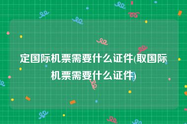 定国际机票需要什么证件(取国际机票需要什么证件)