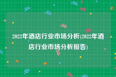 2022年酒店行业市场分析(2022年酒店行业市场分析报告)