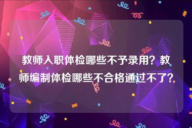 教师入职体检哪些不予录用？教师编制体检哪些不合格通过不了？