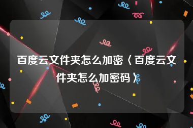 百度云文件夹怎么加密〈百度云文件夹怎么加密码〉