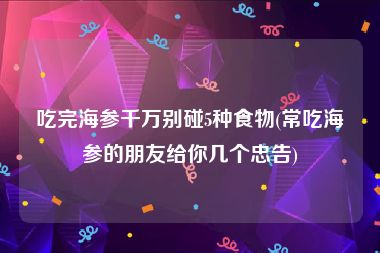 吃完海参千万别碰5种食物(常吃海参的朋友给你几个忠告)