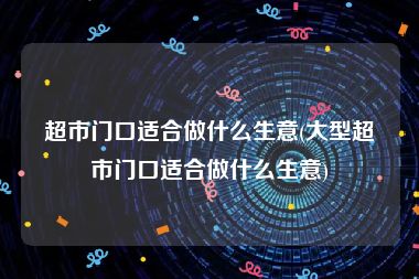 超市门口适合做什么生意(大型超市门口适合做什么生意)