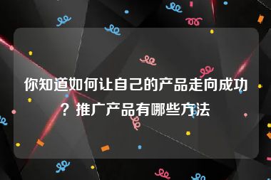 你知道如何让自己的产品走向成功？推广产品有哪些方法