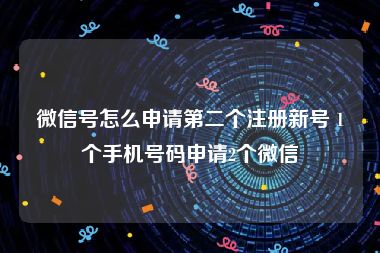 微信号怎么申请第二个注册新号 1个手机号码申请2个微信