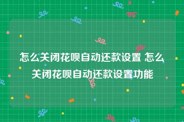 怎么关闭花呗自动还款设置 怎么关闭花呗自动还款设置功能