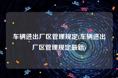 车辆进出厂区管理规定(车辆进出厂区管理规定最新)