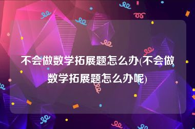 不会做数学拓展题怎么办(不会做数学拓展题怎么办呢)