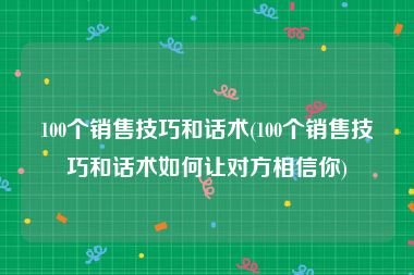 100个销售技巧和话术(100个销售技巧和话术如何让对方相信你)