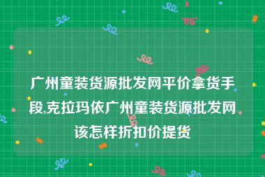 广州童装货源批发网平价拿货手段,克拉玛依广州童装货源批发网该怎样折扣价提货