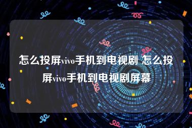 怎么投屏vivo手机到电视剧 怎么投屏vivo手机到电视剧屏幕