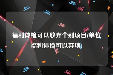 福利体检可以放弃个别项目(单位福利体检可以弃项)