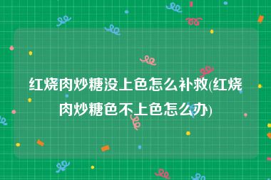 红烧肉炒糖没上色怎么补救(红烧肉炒糖色不上色怎么办)