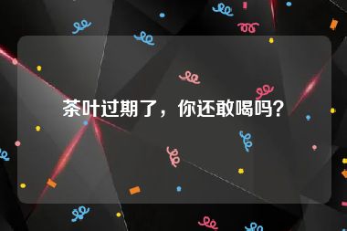 茶叶过期了，你还敢喝吗？