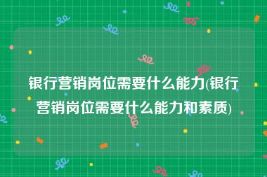 银行营销岗位需要什么能力(银行营销岗位需要什么能力和素质)