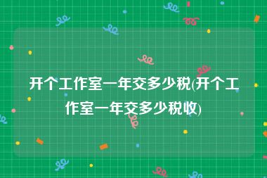 开个工作室一年交多少税(开个工作室一年交多少税收)