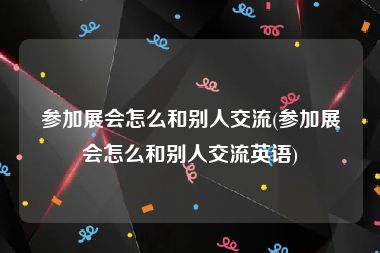 参加展会怎么和别人交流(参加展会怎么和别人交流英语)