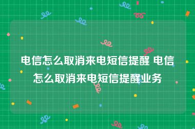 电信怎么取消来电短信提醒 电信怎么取消来电短信提醒业务