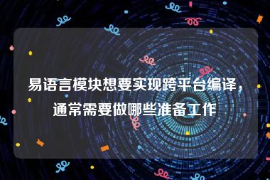 易语言模块想要实现跨平台编译，通常需要做哪些准备工作