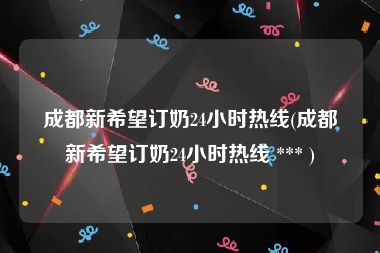 成都新希望订奶24小时热线(成都新希望订奶24小时热线 *** )