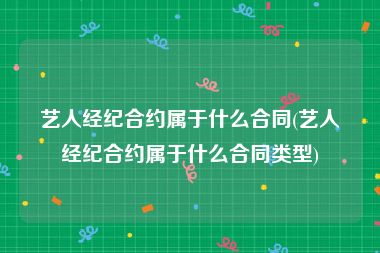 艺人经纪合约属于什么合同(艺人经纪合约属于什么合同类型)