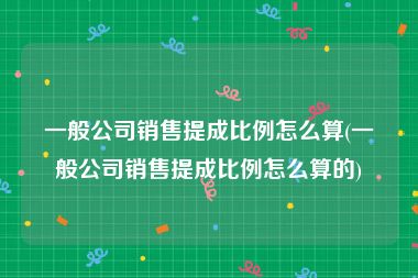 一般公司销售提成比例怎么算(一般公司销售提成比例怎么算的)