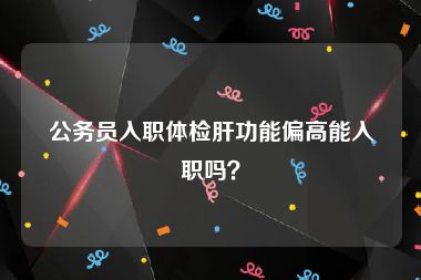 公务员入职体检肝功能偏高能入职吗？