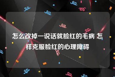 怎么改掉一说话就脸红的毛病 怎样克服脸红的心理障碍